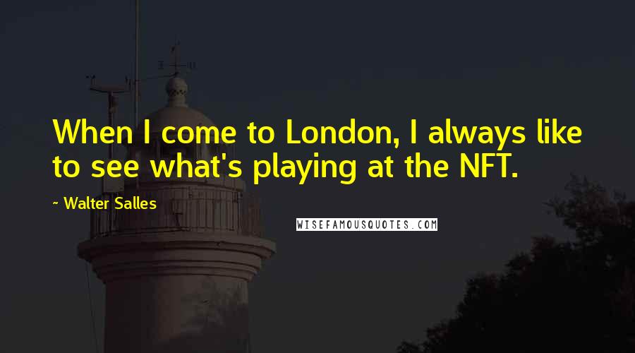 Walter Salles Quotes: When I come to London, I always like to see what's playing at the NFT.