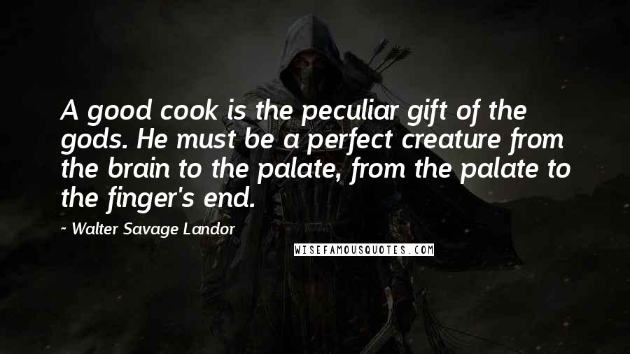 Walter Savage Landor Quotes: A good cook is the peculiar gift of the gods. He must be a perfect creature from the brain to the palate, from the palate to the finger's end.