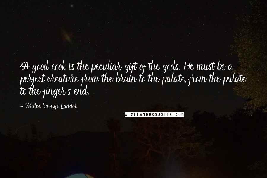 Walter Savage Landor Quotes: A good cook is the peculiar gift of the gods. He must be a perfect creature from the brain to the palate, from the palate to the finger's end.