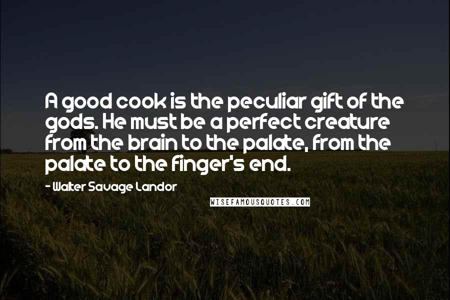 Walter Savage Landor Quotes: A good cook is the peculiar gift of the gods. He must be a perfect creature from the brain to the palate, from the palate to the finger's end.