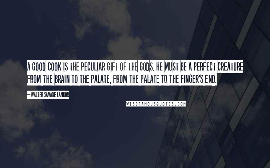 Walter Savage Landor Quotes: A good cook is the peculiar gift of the gods. He must be a perfect creature from the brain to the palate, from the palate to the finger's end.