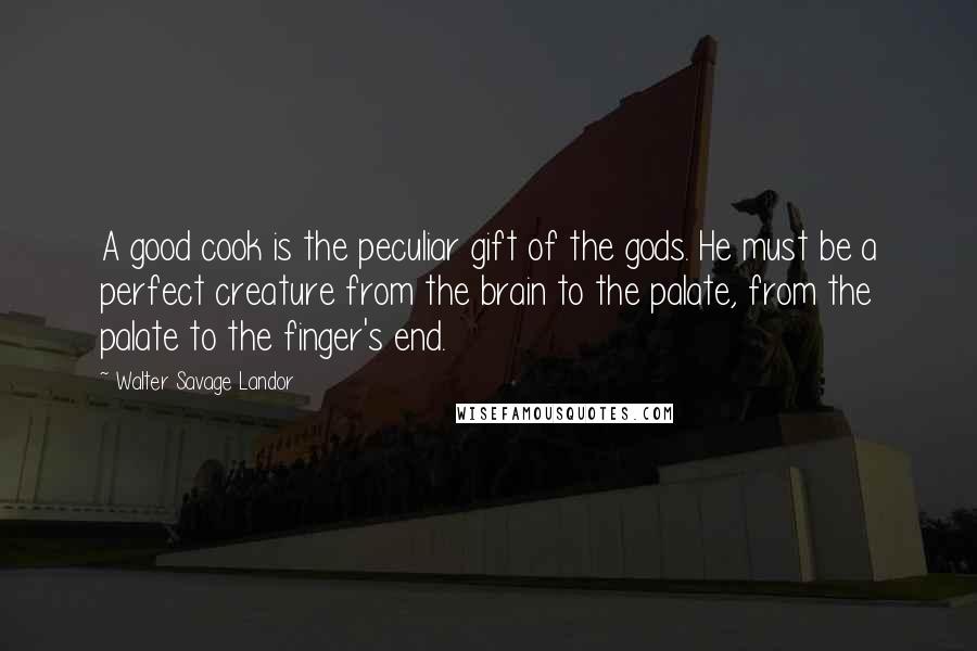 Walter Savage Landor Quotes: A good cook is the peculiar gift of the gods. He must be a perfect creature from the brain to the palate, from the palate to the finger's end.