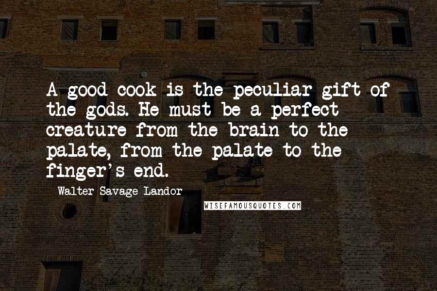 Walter Savage Landor Quotes: A good cook is the peculiar gift of the gods. He must be a perfect creature from the brain to the palate, from the palate to the finger's end.