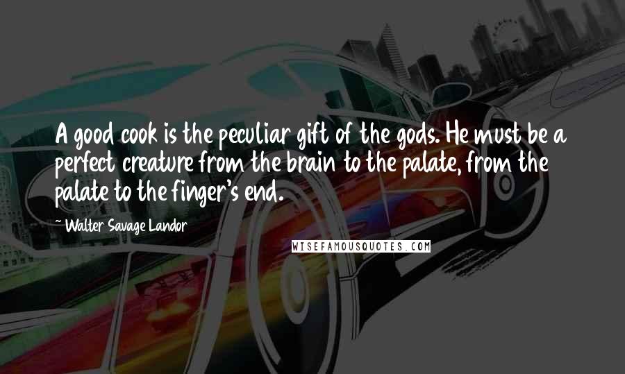 Walter Savage Landor Quotes: A good cook is the peculiar gift of the gods. He must be a perfect creature from the brain to the palate, from the palate to the finger's end.