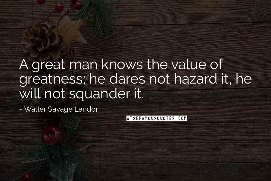 Walter Savage Landor Quotes: A great man knows the value of greatness; he dares not hazard it, he will not squander it.