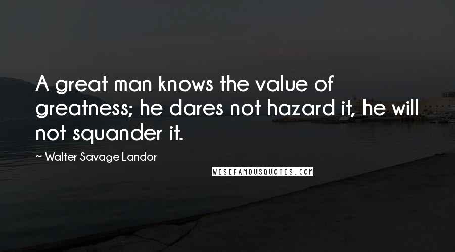 Walter Savage Landor Quotes: A great man knows the value of greatness; he dares not hazard it, he will not squander it.