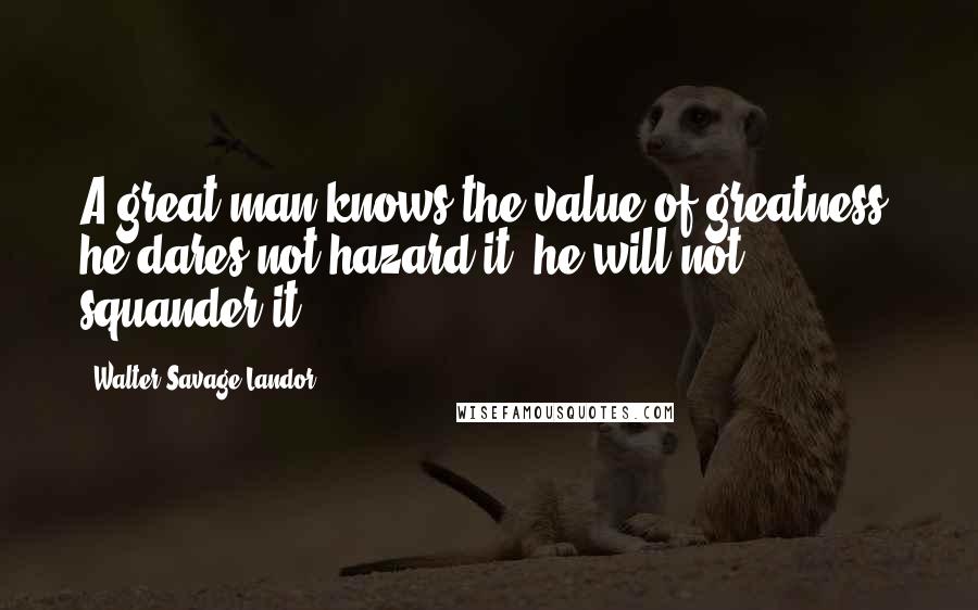 Walter Savage Landor Quotes: A great man knows the value of greatness; he dares not hazard it, he will not squander it.