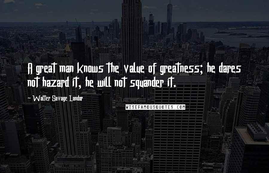 Walter Savage Landor Quotes: A great man knows the value of greatness; he dares not hazard it, he will not squander it.