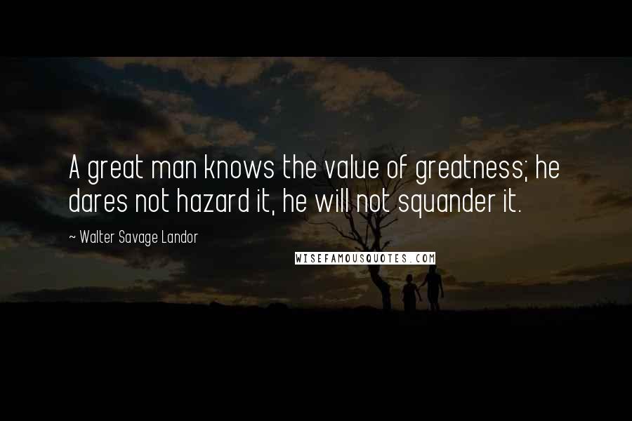 Walter Savage Landor Quotes: A great man knows the value of greatness; he dares not hazard it, he will not squander it.