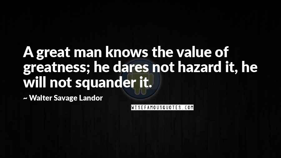 Walter Savage Landor Quotes: A great man knows the value of greatness; he dares not hazard it, he will not squander it.