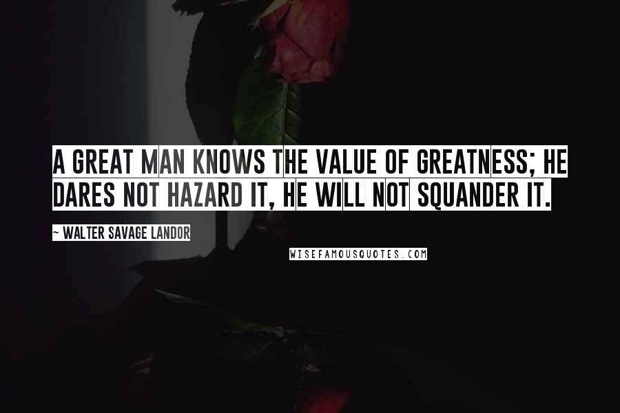 Walter Savage Landor Quotes: A great man knows the value of greatness; he dares not hazard it, he will not squander it.