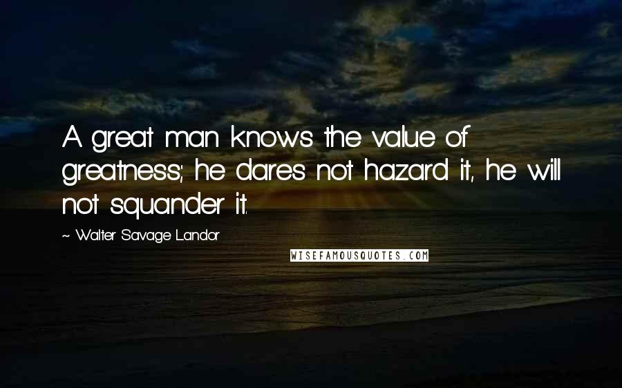 Walter Savage Landor Quotes: A great man knows the value of greatness; he dares not hazard it, he will not squander it.