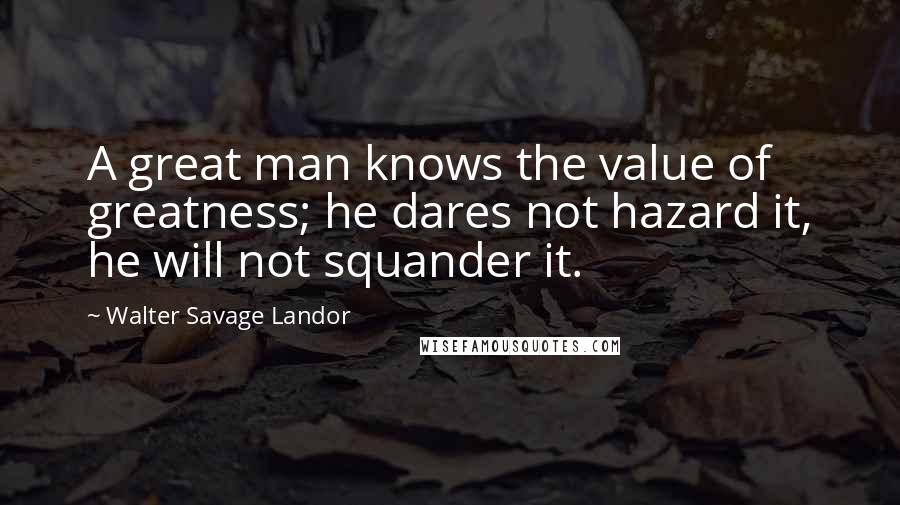 Walter Savage Landor Quotes: A great man knows the value of greatness; he dares not hazard it, he will not squander it.