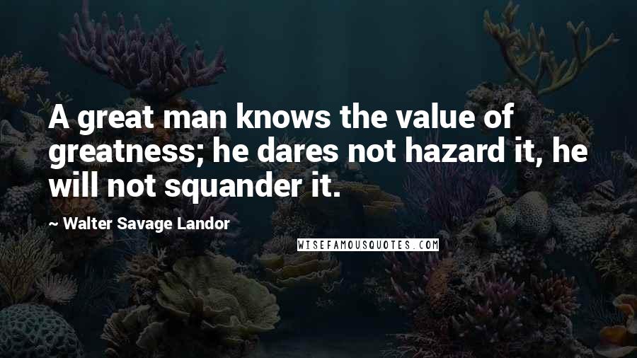 Walter Savage Landor Quotes: A great man knows the value of greatness; he dares not hazard it, he will not squander it.