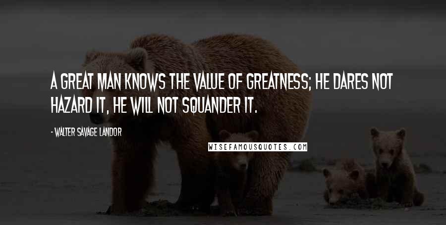 Walter Savage Landor Quotes: A great man knows the value of greatness; he dares not hazard it, he will not squander it.