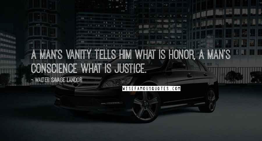 Walter Savage Landor Quotes: A man's vanity tells him what is honor, a man's conscience what is justice.