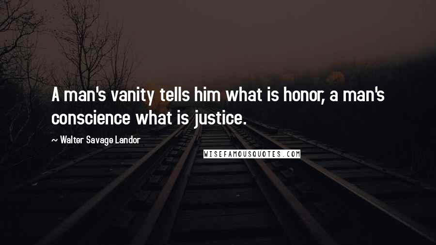 Walter Savage Landor Quotes: A man's vanity tells him what is honor, a man's conscience what is justice.