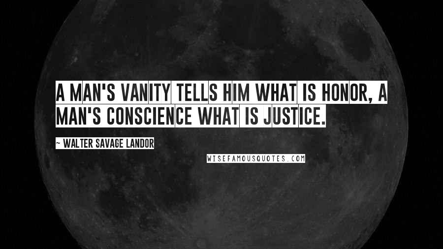 Walter Savage Landor Quotes: A man's vanity tells him what is honor, a man's conscience what is justice.