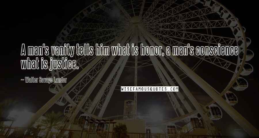 Walter Savage Landor Quotes: A man's vanity tells him what is honor, a man's conscience what is justice.