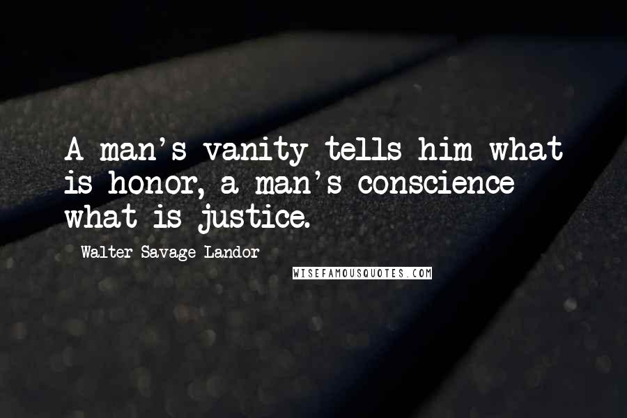 Walter Savage Landor Quotes: A man's vanity tells him what is honor, a man's conscience what is justice.