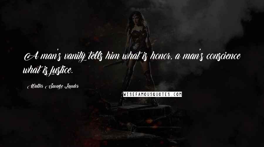 Walter Savage Landor Quotes: A man's vanity tells him what is honor, a man's conscience what is justice.