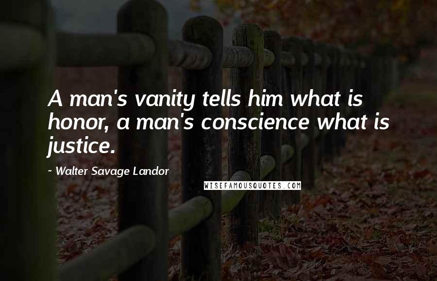 Walter Savage Landor Quotes: A man's vanity tells him what is honor, a man's conscience what is justice.