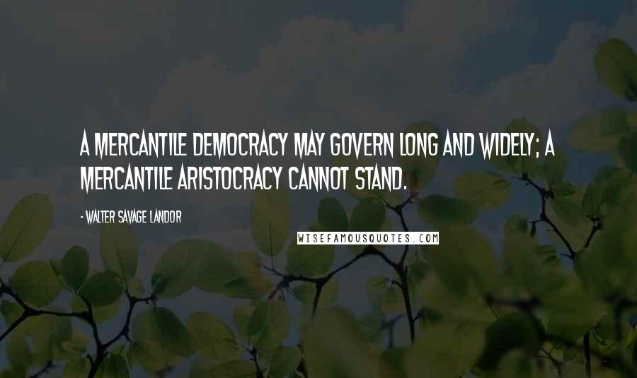 Walter Savage Landor Quotes: A mercantile democracy may govern long and widely; a mercantile aristocracy cannot stand.