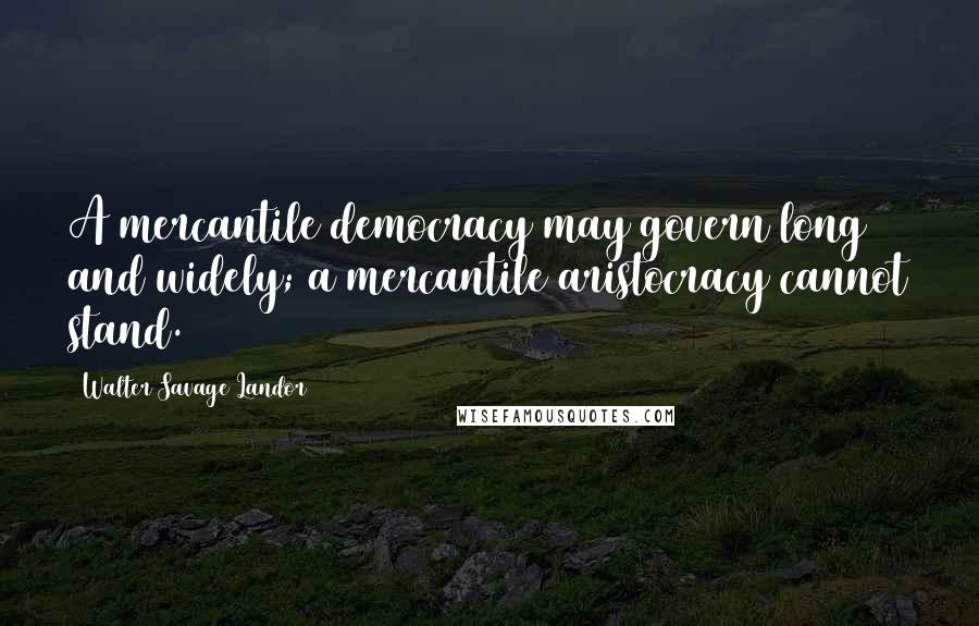 Walter Savage Landor Quotes: A mercantile democracy may govern long and widely; a mercantile aristocracy cannot stand.