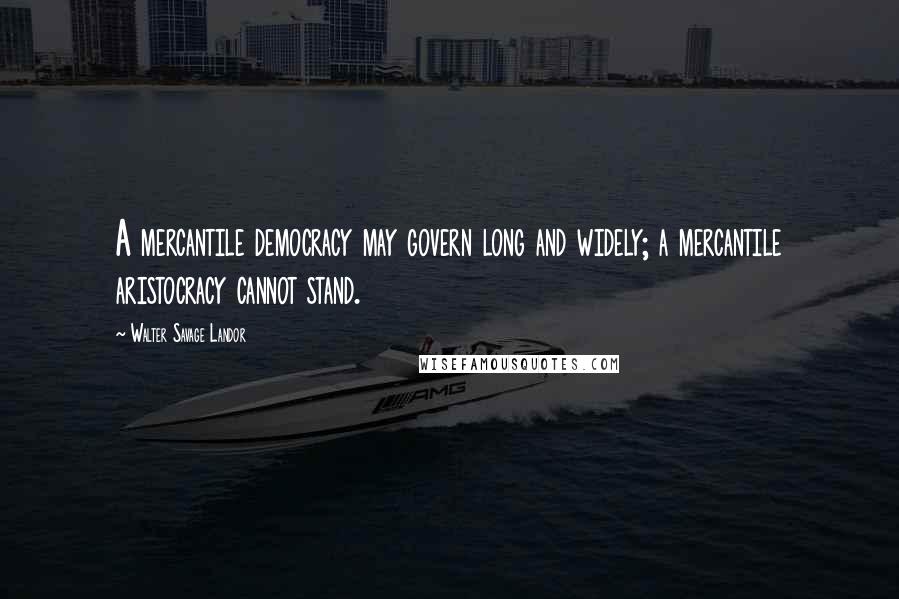 Walter Savage Landor Quotes: A mercantile democracy may govern long and widely; a mercantile aristocracy cannot stand.