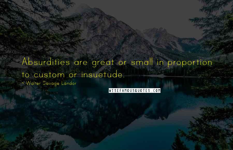 Walter Savage Landor Quotes: Absurdities are great or small in proportion to custom or insuetude.