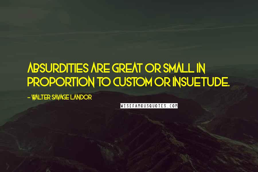 Walter Savage Landor Quotes: Absurdities are great or small in proportion to custom or insuetude.
