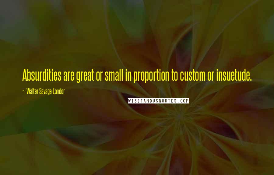 Walter Savage Landor Quotes: Absurdities are great or small in proportion to custom or insuetude.