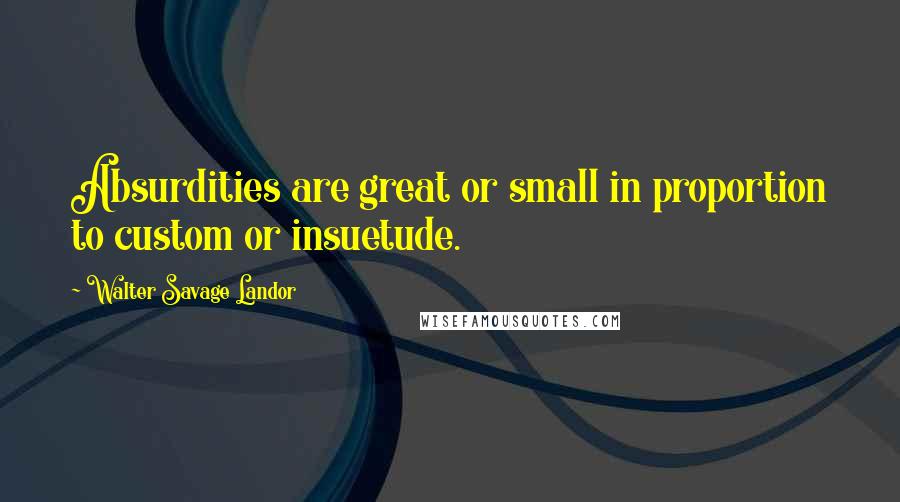 Walter Savage Landor Quotes: Absurdities are great or small in proportion to custom or insuetude.