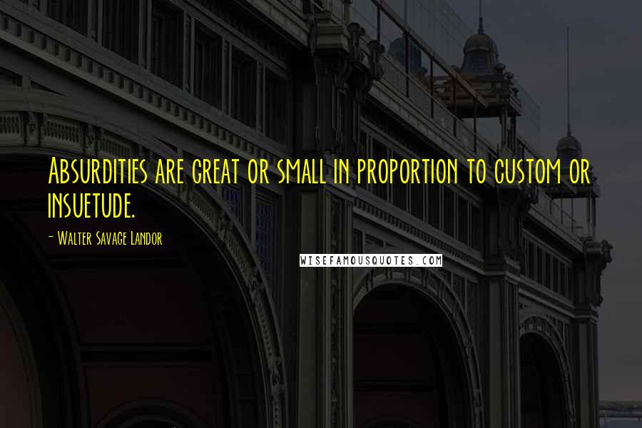 Walter Savage Landor Quotes: Absurdities are great or small in proportion to custom or insuetude.