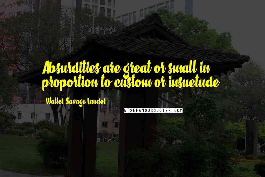 Walter Savage Landor Quotes: Absurdities are great or small in proportion to custom or insuetude.