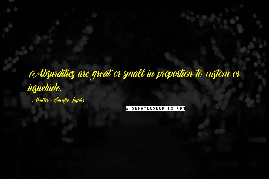 Walter Savage Landor Quotes: Absurdities are great or small in proportion to custom or insuetude.