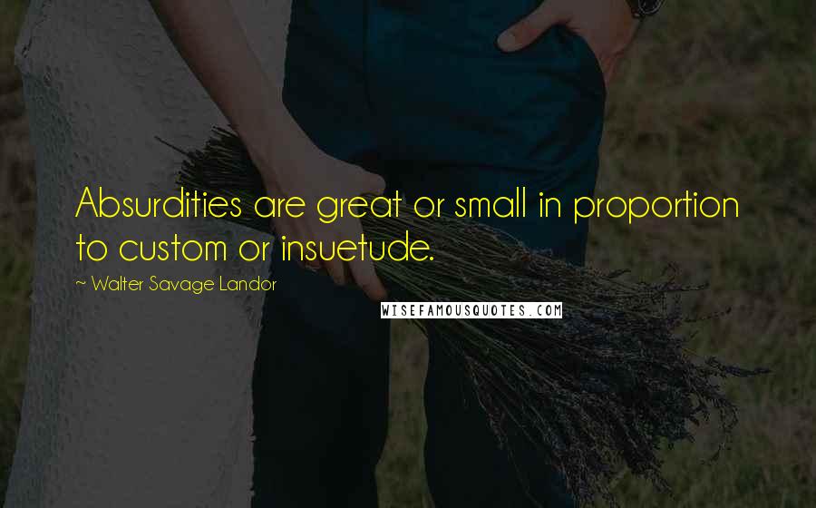 Walter Savage Landor Quotes: Absurdities are great or small in proportion to custom or insuetude.
