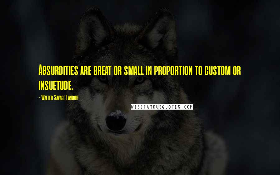 Walter Savage Landor Quotes: Absurdities are great or small in proportion to custom or insuetude.