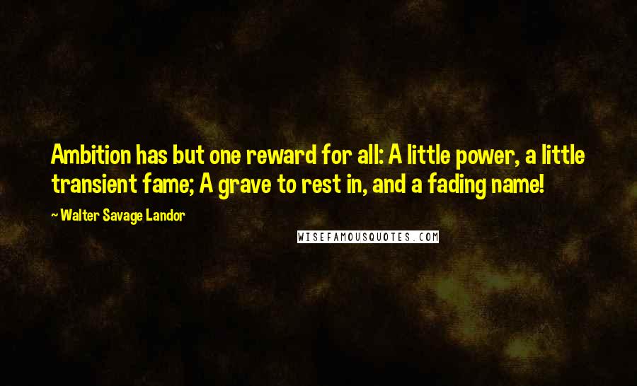 Walter Savage Landor Quotes: Ambition has but one reward for all: A little power, a little transient fame; A grave to rest in, and a fading name!