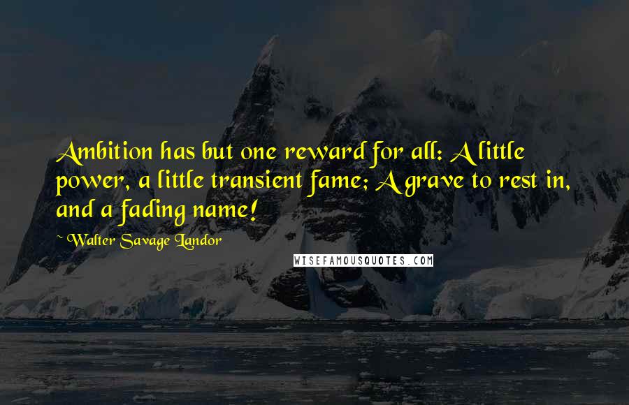 Walter Savage Landor Quotes: Ambition has but one reward for all: A little power, a little transient fame; A grave to rest in, and a fading name!