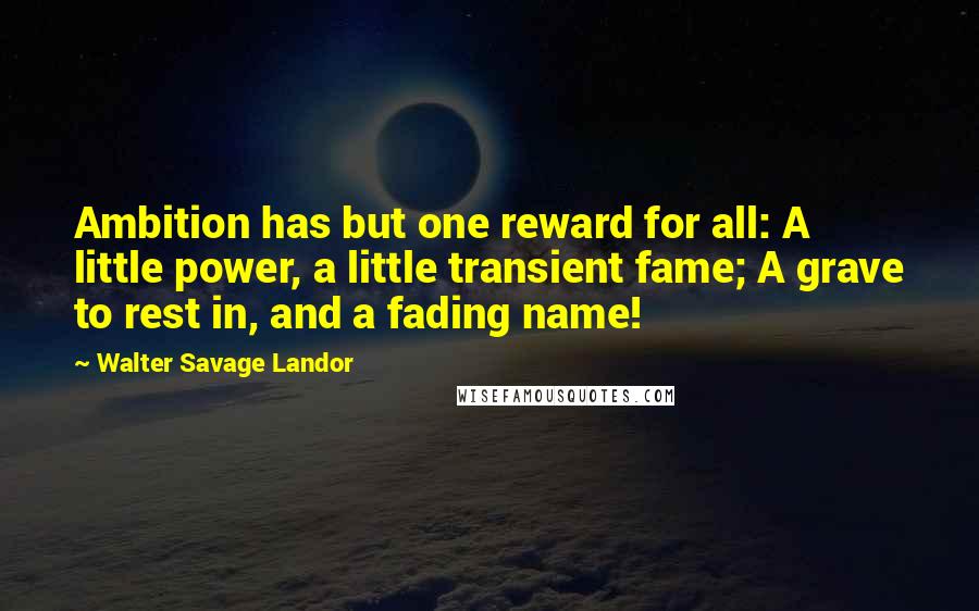 Walter Savage Landor Quotes: Ambition has but one reward for all: A little power, a little transient fame; A grave to rest in, and a fading name!