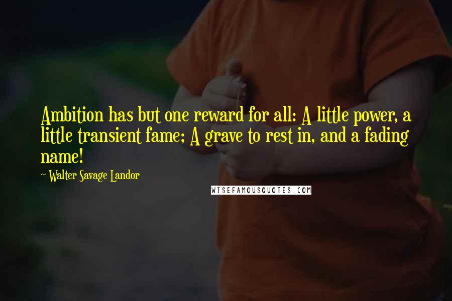 Walter Savage Landor Quotes: Ambition has but one reward for all: A little power, a little transient fame; A grave to rest in, and a fading name!