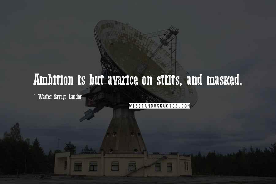 Walter Savage Landor Quotes: Ambition is but avarice on stilts, and masked.