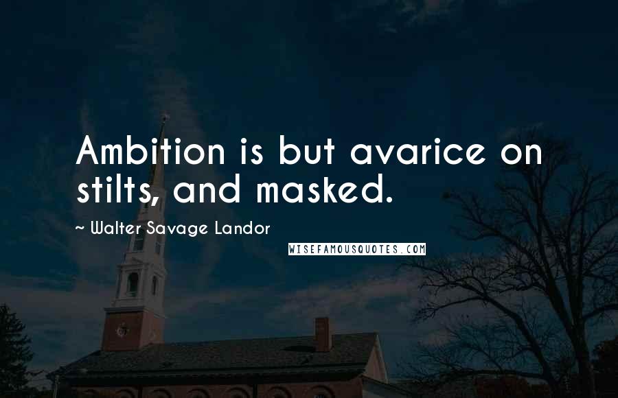 Walter Savage Landor Quotes: Ambition is but avarice on stilts, and masked.