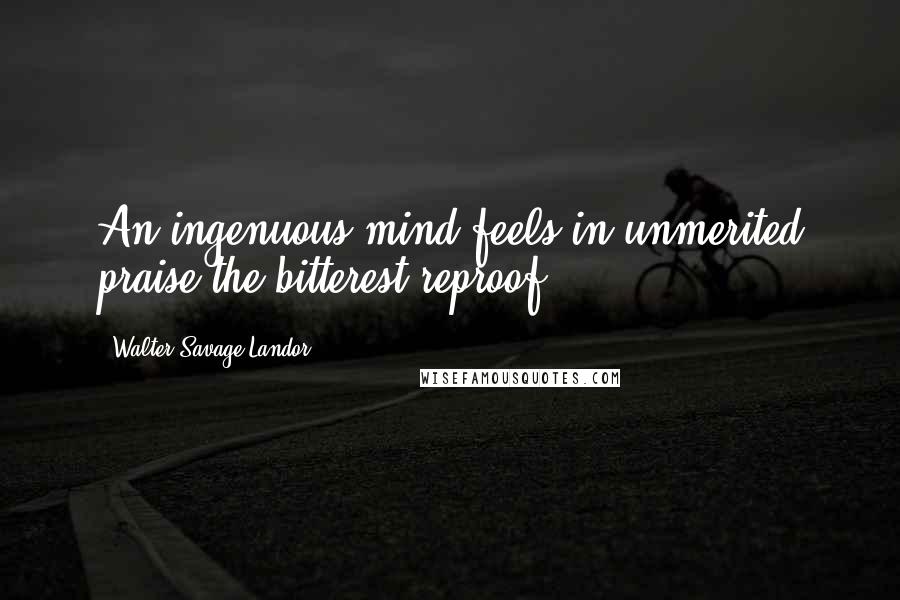 Walter Savage Landor Quotes: An ingenuous mind feels in unmerited praise the bitterest reproof.
