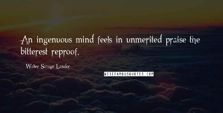Walter Savage Landor Quotes: An ingenuous mind feels in unmerited praise the bitterest reproof.