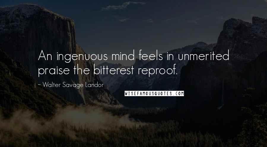 Walter Savage Landor Quotes: An ingenuous mind feels in unmerited praise the bitterest reproof.