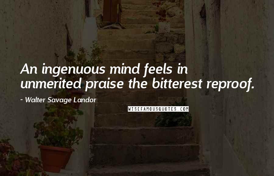 Walter Savage Landor Quotes: An ingenuous mind feels in unmerited praise the bitterest reproof.