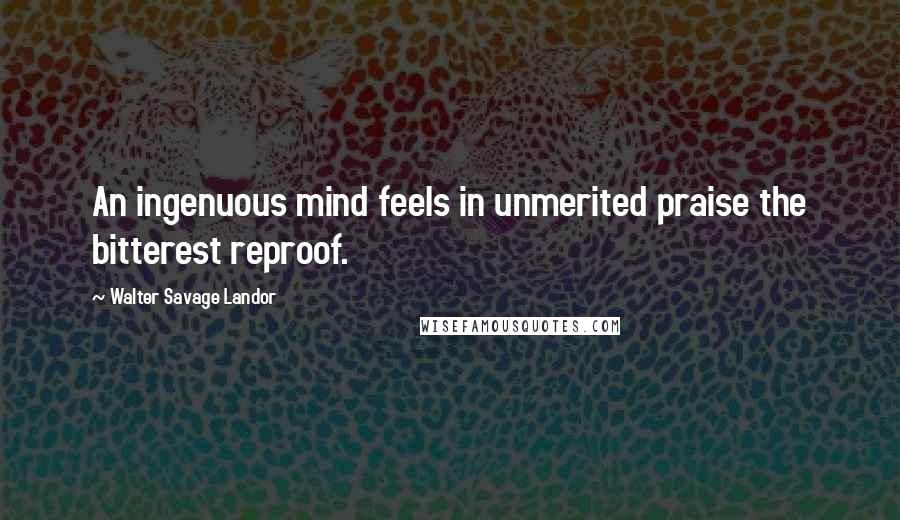 Walter Savage Landor Quotes: An ingenuous mind feels in unmerited praise the bitterest reproof.