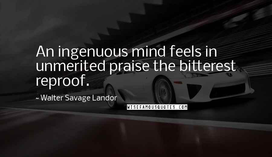 Walter Savage Landor Quotes: An ingenuous mind feels in unmerited praise the bitterest reproof.